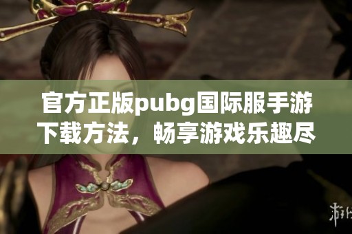 官方正版pubg国际服手游下载方法，畅享游戏乐趣尽在此处！