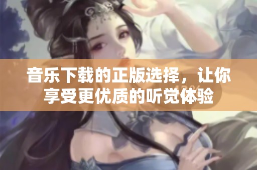 音乐下载的正版选择，让你享受更优质的听觉体验