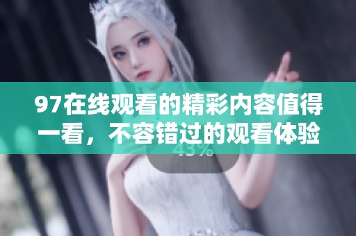 97在线观看的精彩内容值得一看，不容错过的观看体验在这里等你。