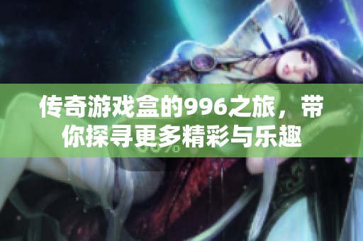 传奇游戏盒的996之旅，带你探寻更多精彩与乐趣