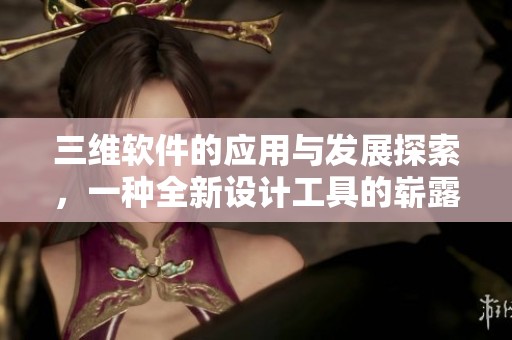 三维软件的应用与发展探索，一种全新设计工具的崭露头角