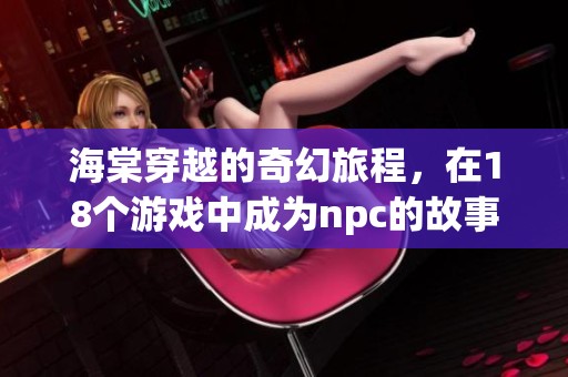 海棠穿越的奇幻旅程，在18个游戏中成为npc的故事