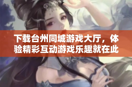 下载台州同城游戏大厅，体验精彩互动游戏乐趣就在此刻！