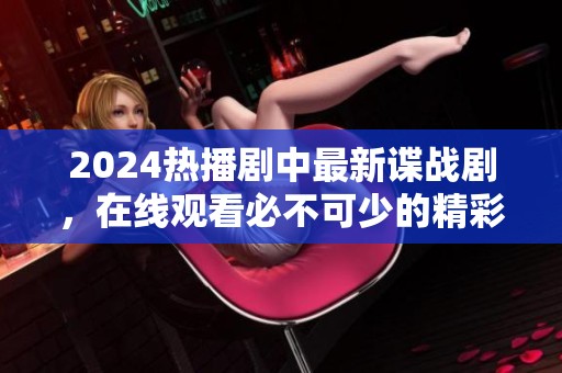 2024热播剧中最新谍战剧，在线观看必不可少的精彩内容
