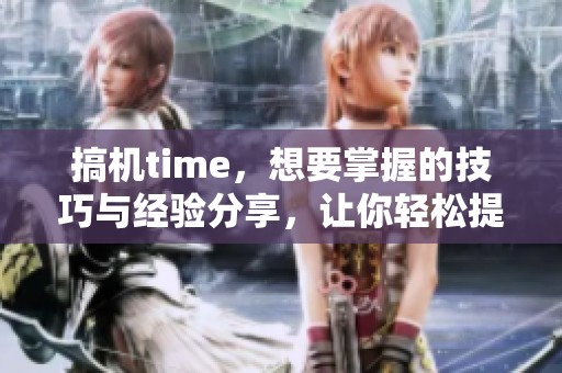 搞机time，想要掌握的技巧与经验分享，让你轻松提升技术水平