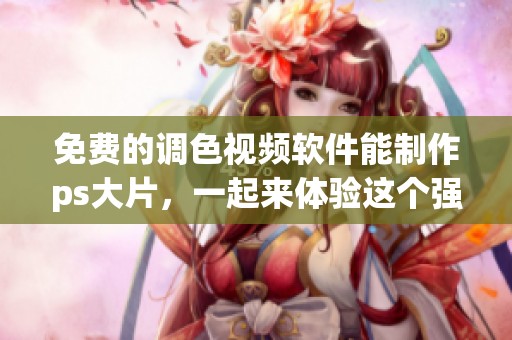 免费的调色视频软件能制作ps大片，一起来体验这个强大的工具吧