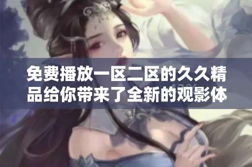 免费播放一区二区的**精品给你带来了全新的观影体验