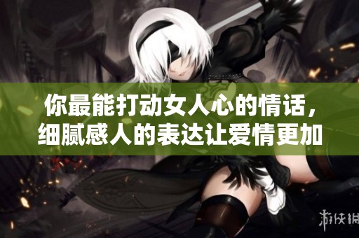 你最能打动女人心的情话，细腻感人的表达让爱情更加美好