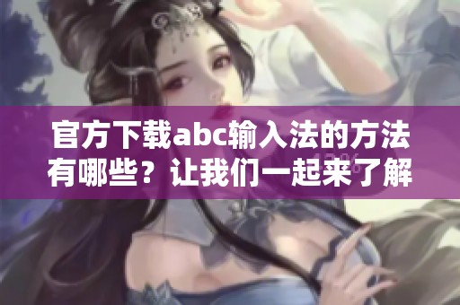 官方下载abc输入法的方法有哪些？让我们一起来了解一下abc输入法的下载步骤。