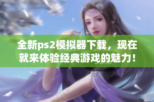 全新ps2模拟器下载，现在就来体验经典游戏的魅力！快来获取最新版本！