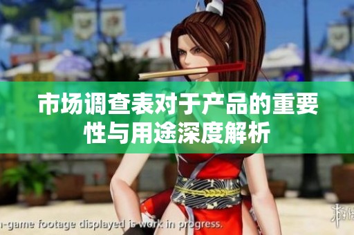 市场调查表对于产品的重要性与用途深度解析