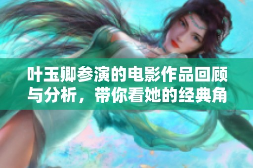 叶玉卿参演的电影作品回顾与分析，带你看她的经典角色表现