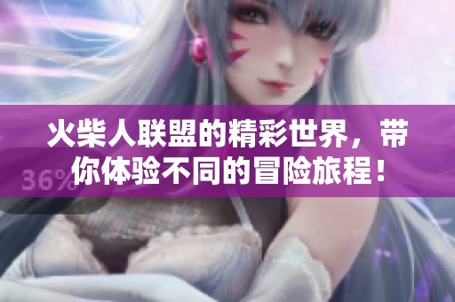 火柴人联盟的精彩世界，带你体验不同的冒险旅程！