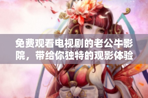 免费观看电视剧的老公牛影院，带给你独特的观影体验与精彩内容
