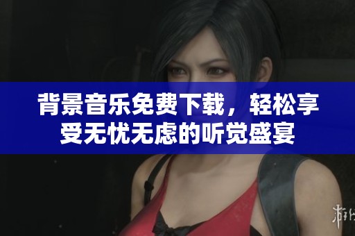 背景音乐免费下载，轻松享受无忧无虑的听觉盛宴
