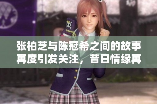 张柏芝与陈冠希之间的故事再度引发关注，昔日情缘再掀波澜