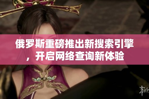 俄罗斯重磅推出新搜索引擎，开启网络查询新体验