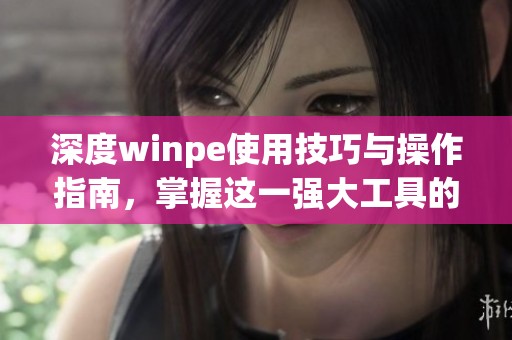 深度winpe使用技巧与操作指南，掌握这一强大工具的全新方法