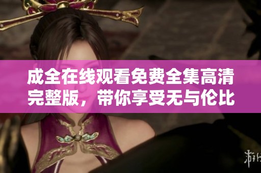 成全在线观看免费全集高清完整版，带你享受无与伦比的观影体验！