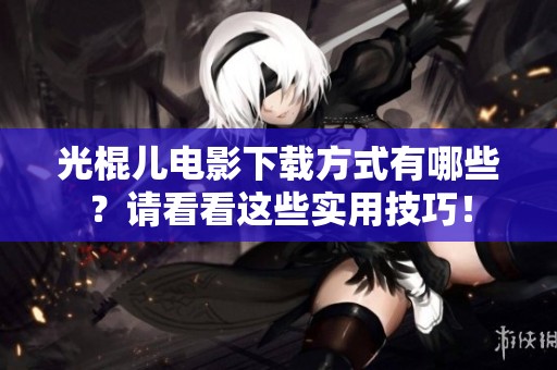 光棍儿电影下载方式有哪些？请看看这些实用技巧！