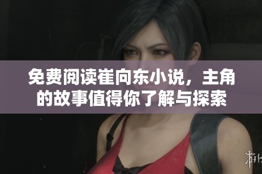 免费阅读崔向东小说，主角的故事值得你了解与探索