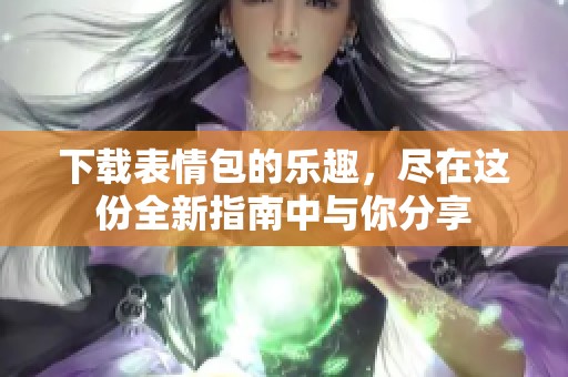 下载表情包的乐趣，尽在这份全新指南中与你分享