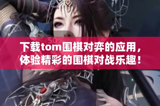 下载tom围棋对弈的应用，体验精彩的围棋对战乐趣！