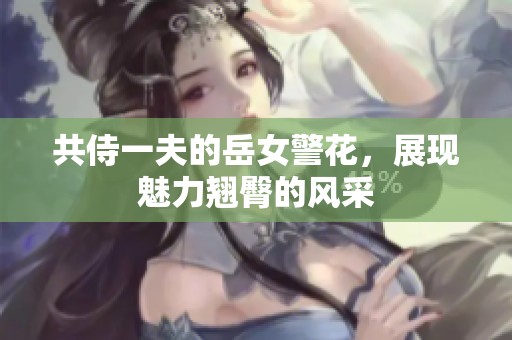 共侍一夫的岳女警花，展现魅力翘臀的风采