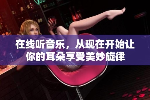 在线听音乐，从现在开始让你的耳朵享受美妙旋律