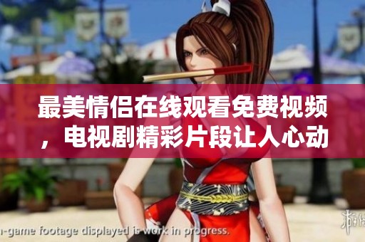 最美情侣在线观看免费视频，电视剧精彩片段让人心动无限