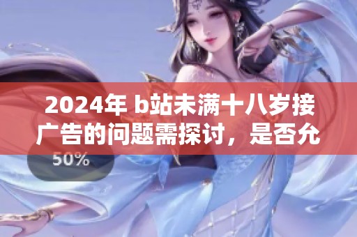 2024年 b站未满十八岁接广告的问题需探讨，是否允许仍需关注