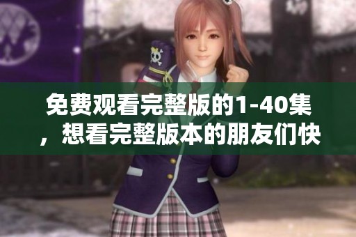 免费观看完整版的1-40集，想看完整版本的朋友们快来！
