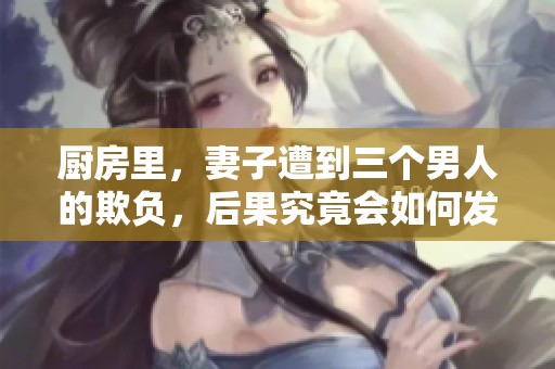 厨房里，妻子遭到三个男人的欺负，后果究竟会如何发展呢