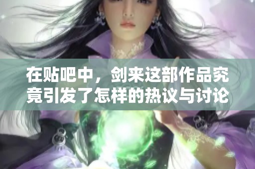在贴吧中，剑来这部作品究竟引发了怎样的热议与讨论呢