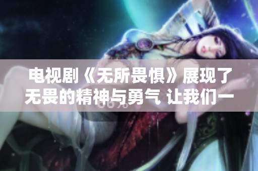 电视剧《无所畏惧》展现了无畏的精神与勇气 让我们一起感受这份力量