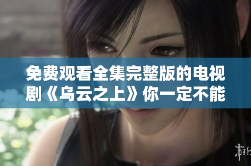 免费观看全集完整版的电视剧《乌云之上》你一定不能错过
