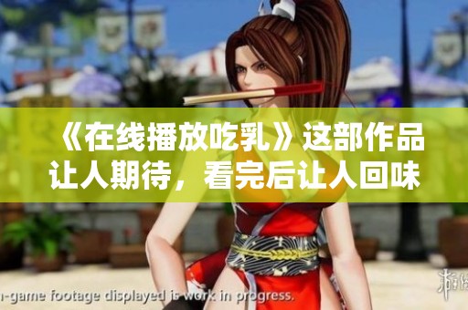 《在线播放吃乳》这部作品让人期待，看完后让人回味无穷。