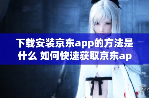 下载安装京东app的方法是什么 如何快速获取京东app的最新版本