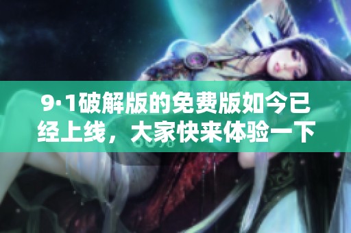 9·1破解版的免费版如今已经上线，大家快来体验一下吧