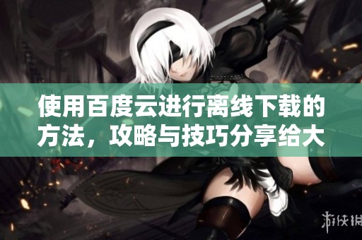 使用百度云进行离线下载的方法，攻略与技巧分享给大家