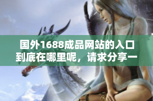 国外1688成品网站的入口到底在哪里呢，请求分享一下相关信息