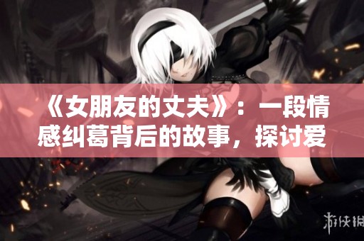 《女朋友的丈夫》：一段情感纠葛背后的故事，探讨爱的选择与责任