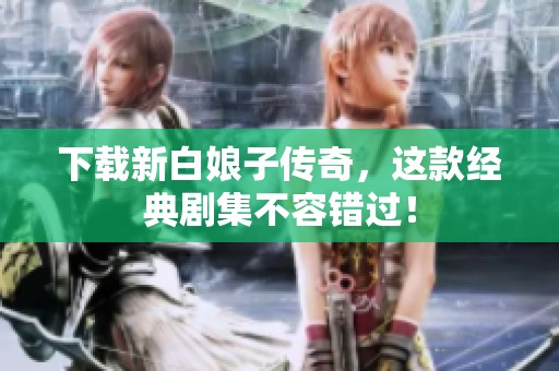 下载新白娘子传奇，这款经典剧集不容错过！