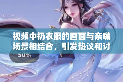 视频中扔衣服的画面与亲嘴场景相结合，引发热议和讨论
