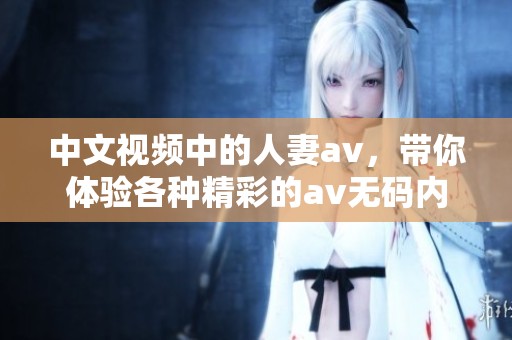 中文视频中的人妻**，带你体验各种精彩的****内容