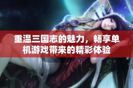 重温三国志的魅力，畅享单机游戏带来的精彩体验