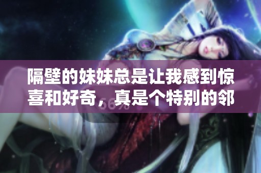 隔壁的妹妹总是让我感到惊喜和好奇，真是个特别的邻居