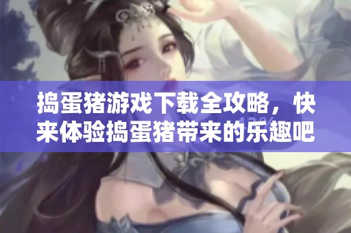 捣蛋猪游戏下载全攻略，快来体验捣蛋猪带来的乐趣吧！
