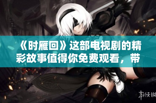 《时雁回》这部电视剧的精彩故事值得你免费观看，带你领略不一样的情感旅程。