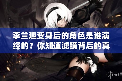 李兰迪变身后的角色是谁演绎的？你知道滤镜背后的真实模样吗
